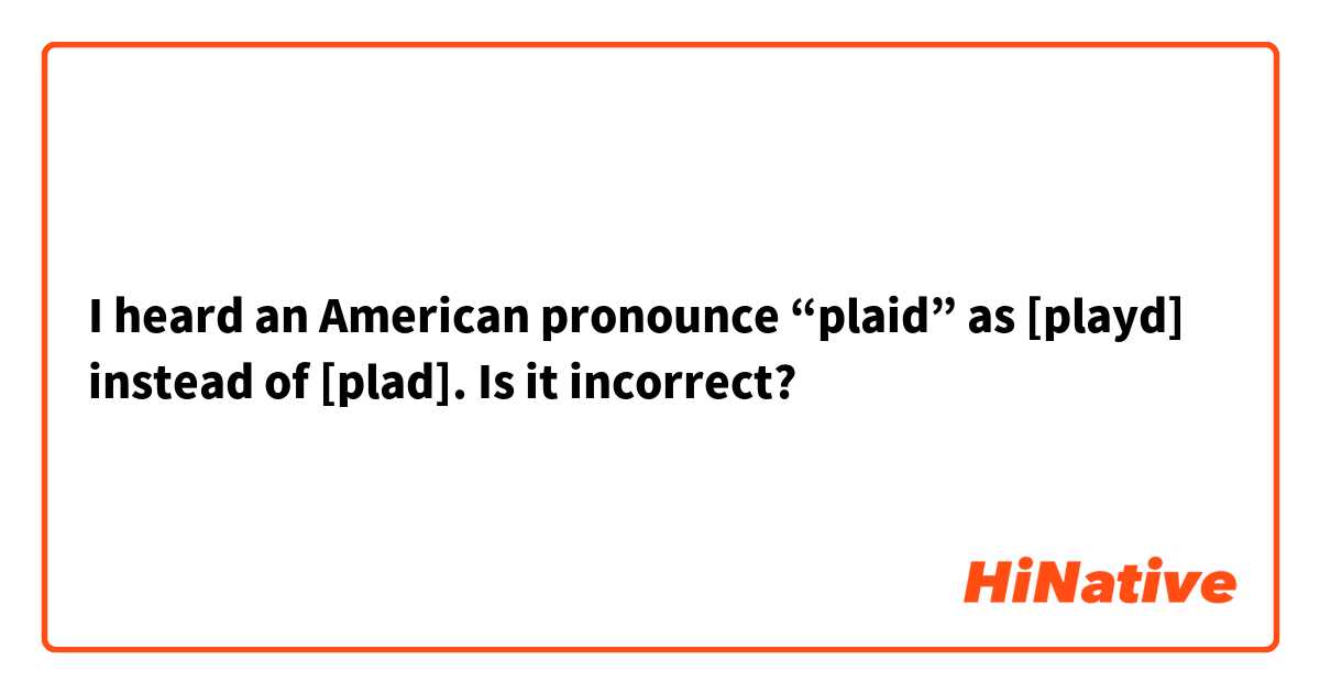 I heard an American pronounce “plaid” as [playd] instead of [plad]. Is it incorrect?