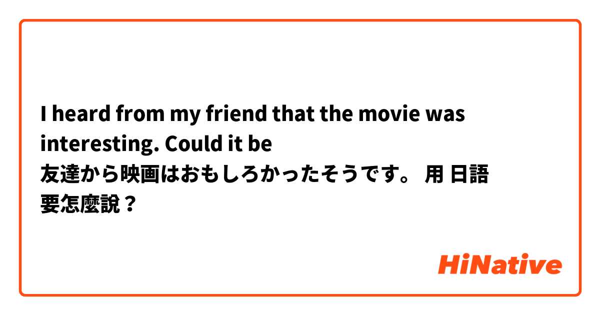 I heard from my friend that the movie was interesting.                           Could it be 友達から映画はおもしろかったそうです。用 日語 要怎麼說？