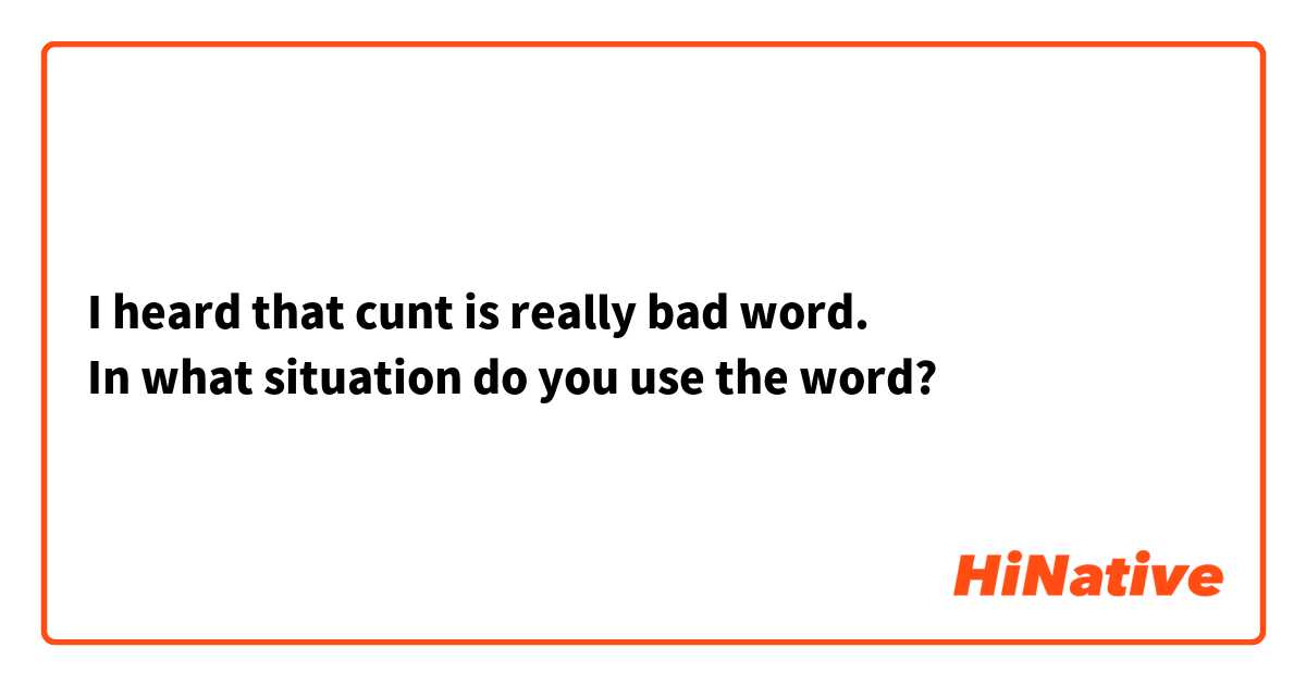 I heard that cunt is really bad word.
In what situation do you use the word?