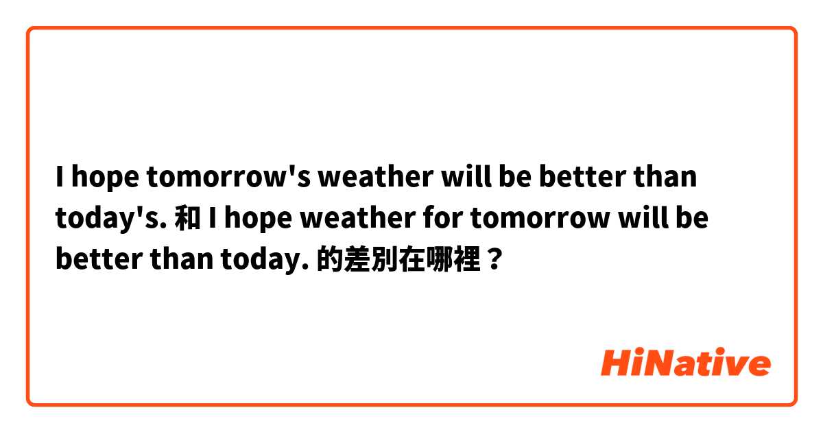 I hope tomorrow's weather will be better than today's. 和 I hope weather for tomorrow will be better than today. 的差別在哪裡？