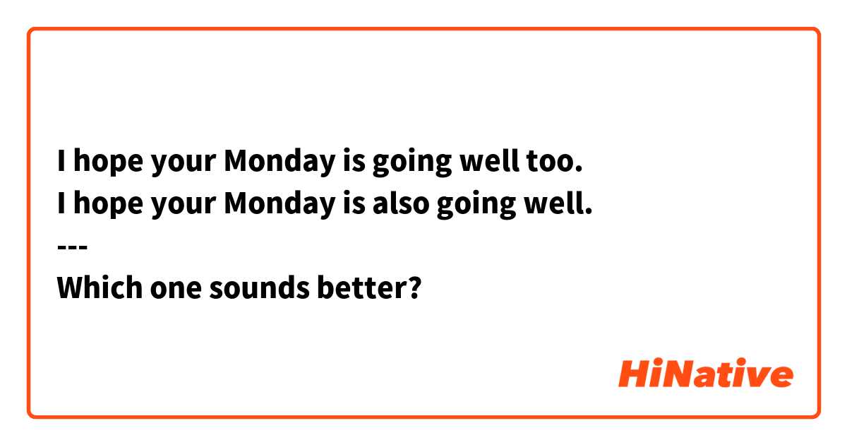 I hope your Monday is going well too.
I hope your Monday is also going well.
---
Which one sounds better? 