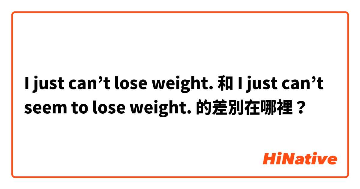 I just can’t lose weight. 和 I just can’t seem to lose weight. 的差別在哪裡？