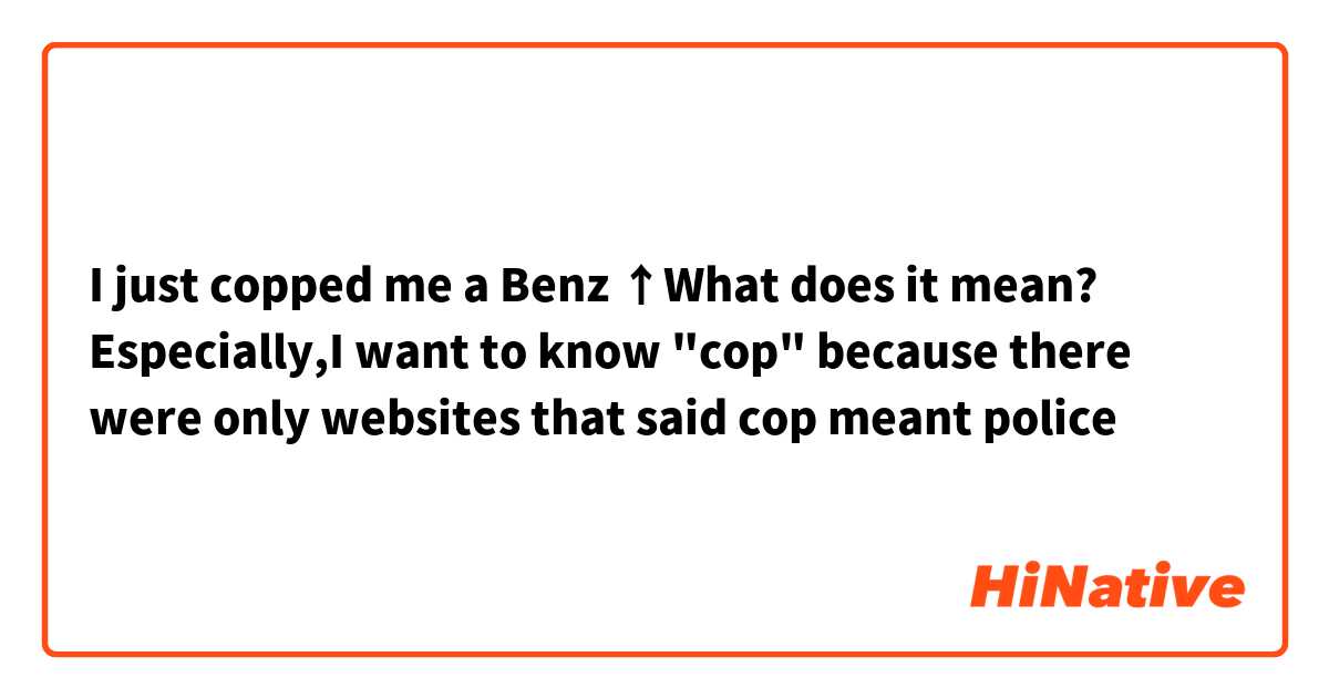 I just copped me a Benz

↑What does it mean?

Especially,I want to know "cop" because there were only websites that said cop meant police