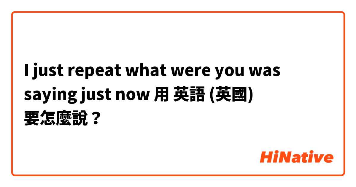 I just repeat what were you was saying just now用 英語 (英國) 要怎麼說？