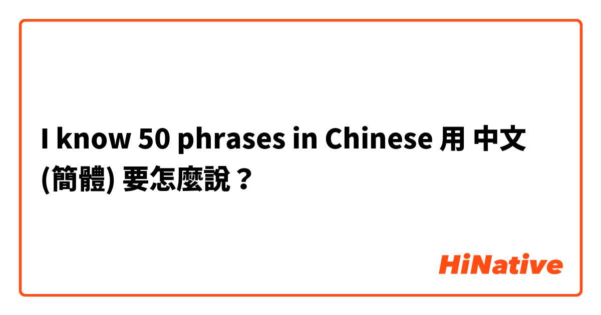 I know 50 phrases in Chinese 用 中文 (簡體) 要怎麼說？