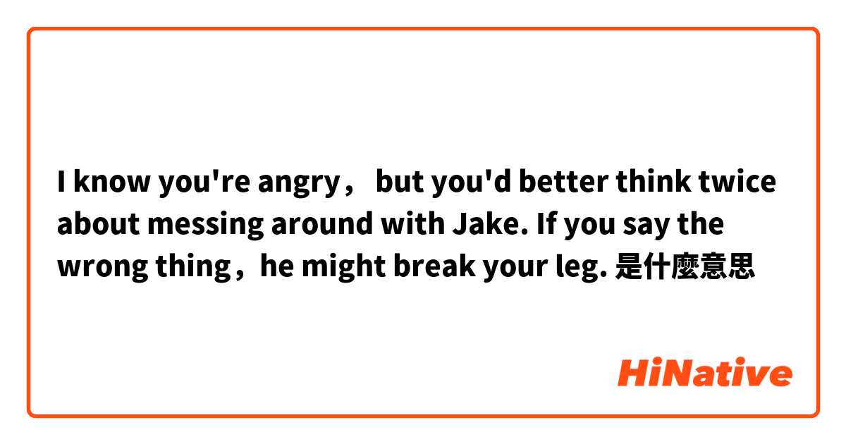 I know you're angry， but you'd better think twice about messing around with Jake. If you say the wrong thing，he might break your leg. 是什麼意思