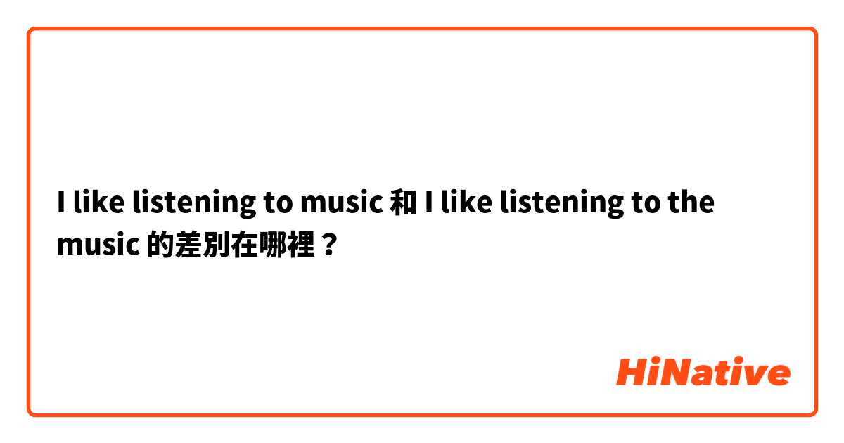 I like listening to music 和 I like listening to the music 的差別在哪裡？