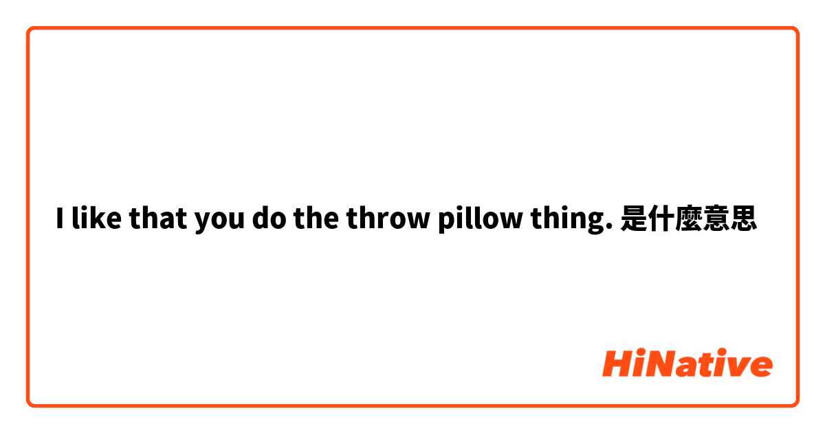 I like that you do the throw pillow thing.是什麼意思