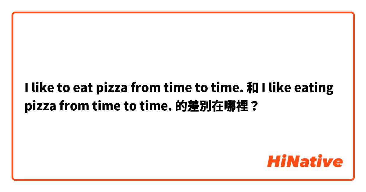 I like to eat pizza from time to time. 和 I like eating pizza from time to time. 的差別在哪裡？