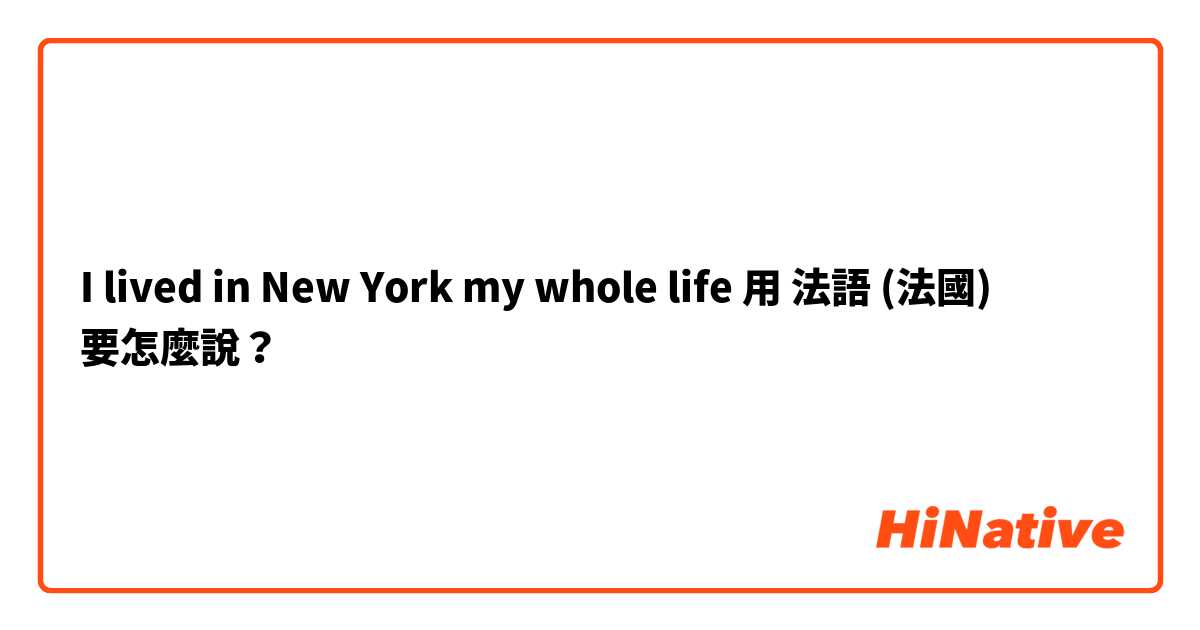 I lived in New York my whole life用 法語 (法國) 要怎麼說？