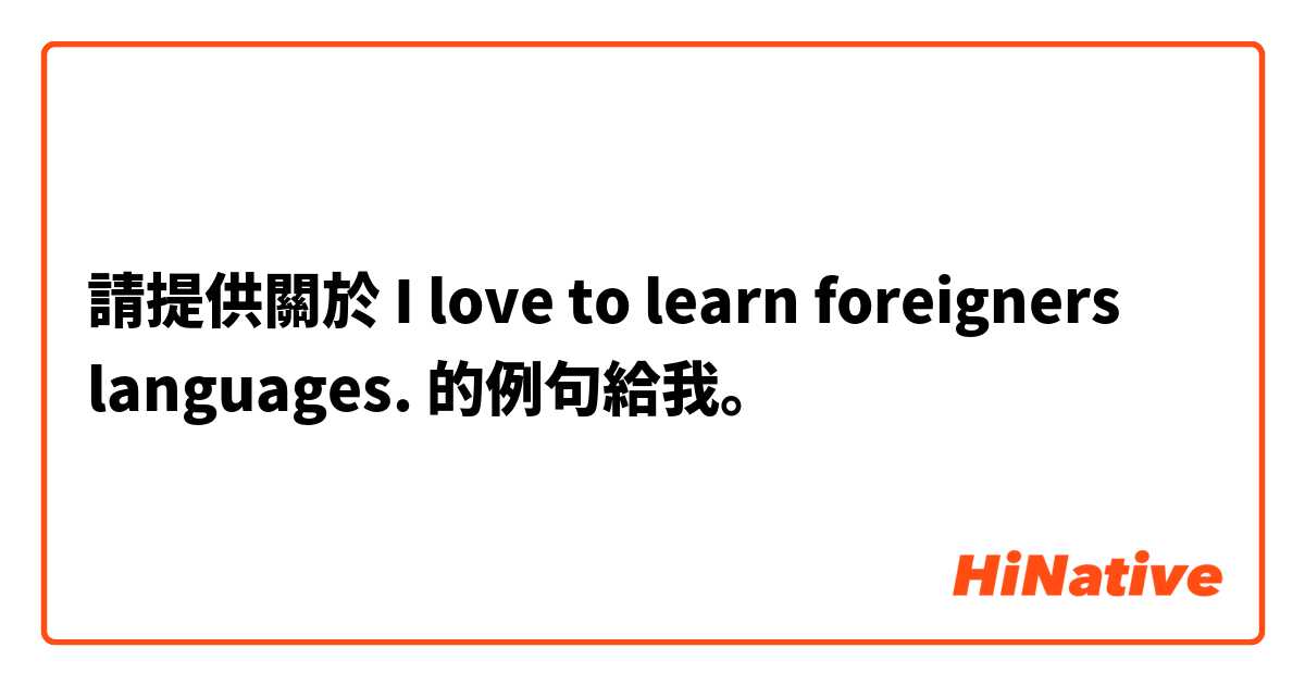 請提供關於 I love to learn foreigners languages. 的例句給我。