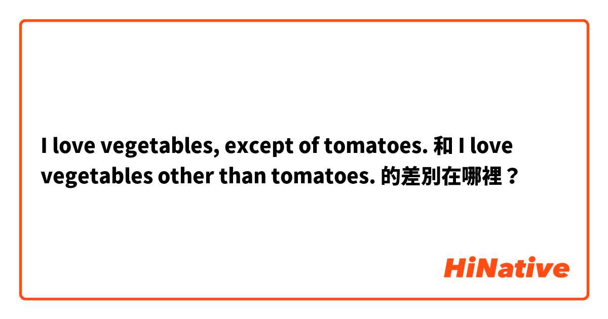 I love vegetables, except of tomatoes. 和 I love vegetables other than tomatoes. 的差別在哪裡？
