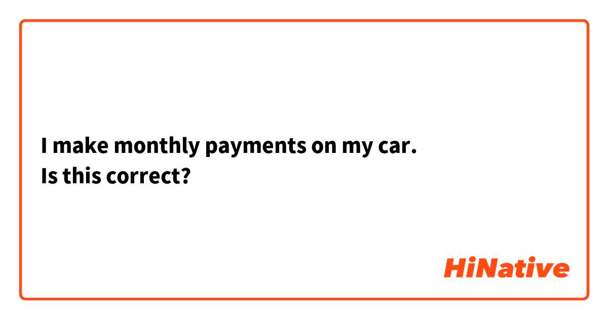 I make monthly payments on my car.
Is this correct?