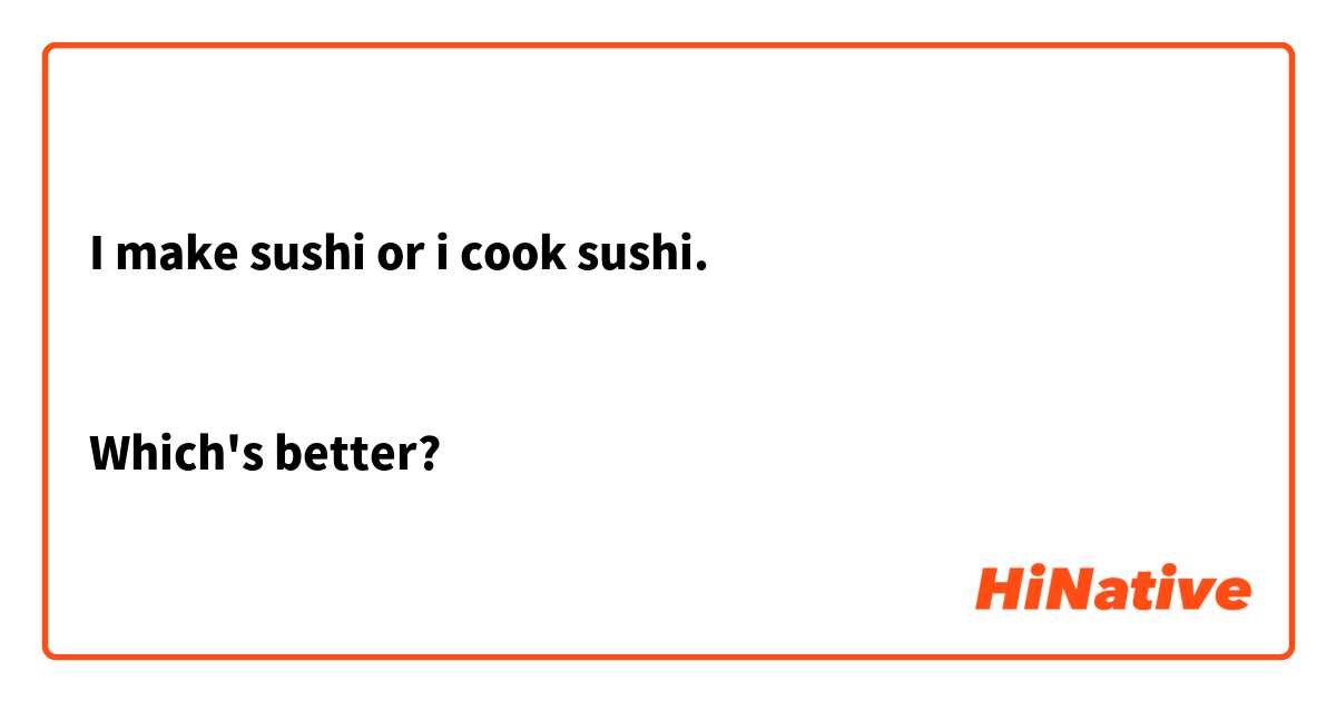 I make sushi or i cook sushi.


Which's better?