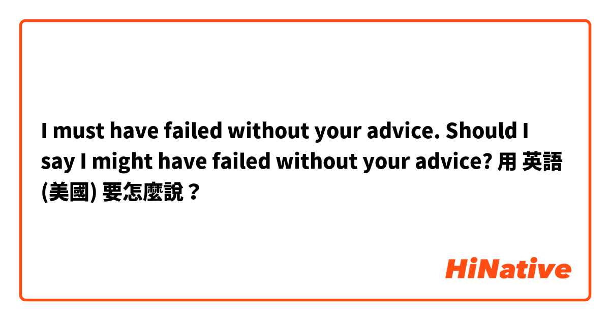 I must have failed without your advice. Should I say I might have failed without your advice?用 英語 (美國) 要怎麼說？