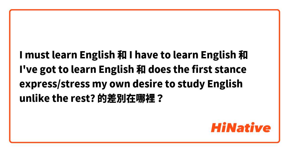 I must learn English  和 I have to learn English  和 I've got to learn English  和 does the first stance express/stress my own desire to study English unlike the rest?  的差別在哪裡？