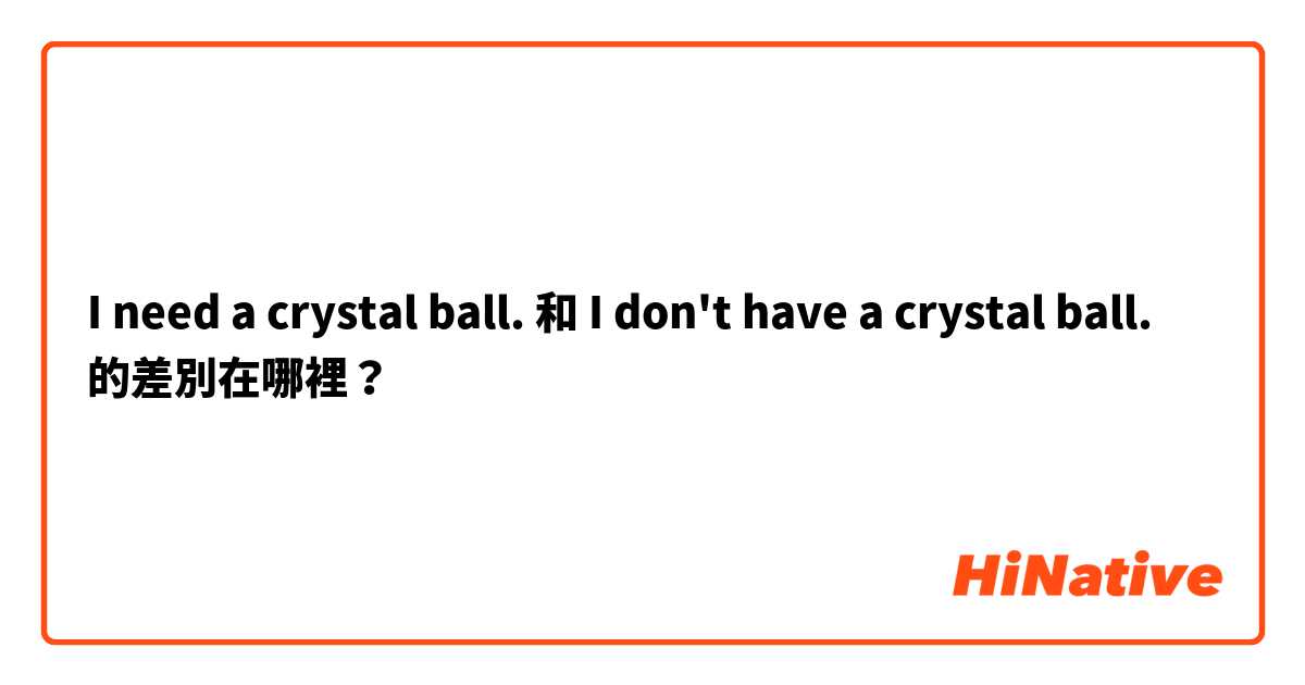 I need a crystal ball. 和 I don't have a crystal ball. 的差別在哪裡？