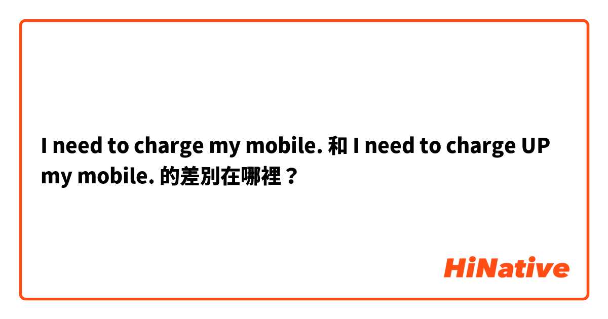 I need to charge my mobile. 和 I need to charge UP my mobile. 的差別在哪裡？
