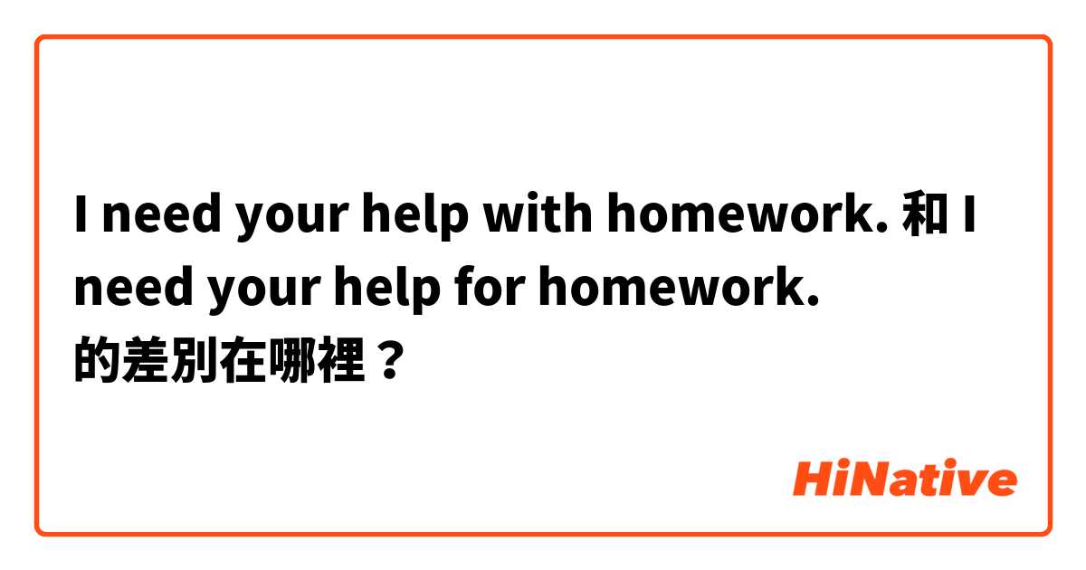 I need your help with homework. 和 I need your help for homework. 的差別在哪裡？