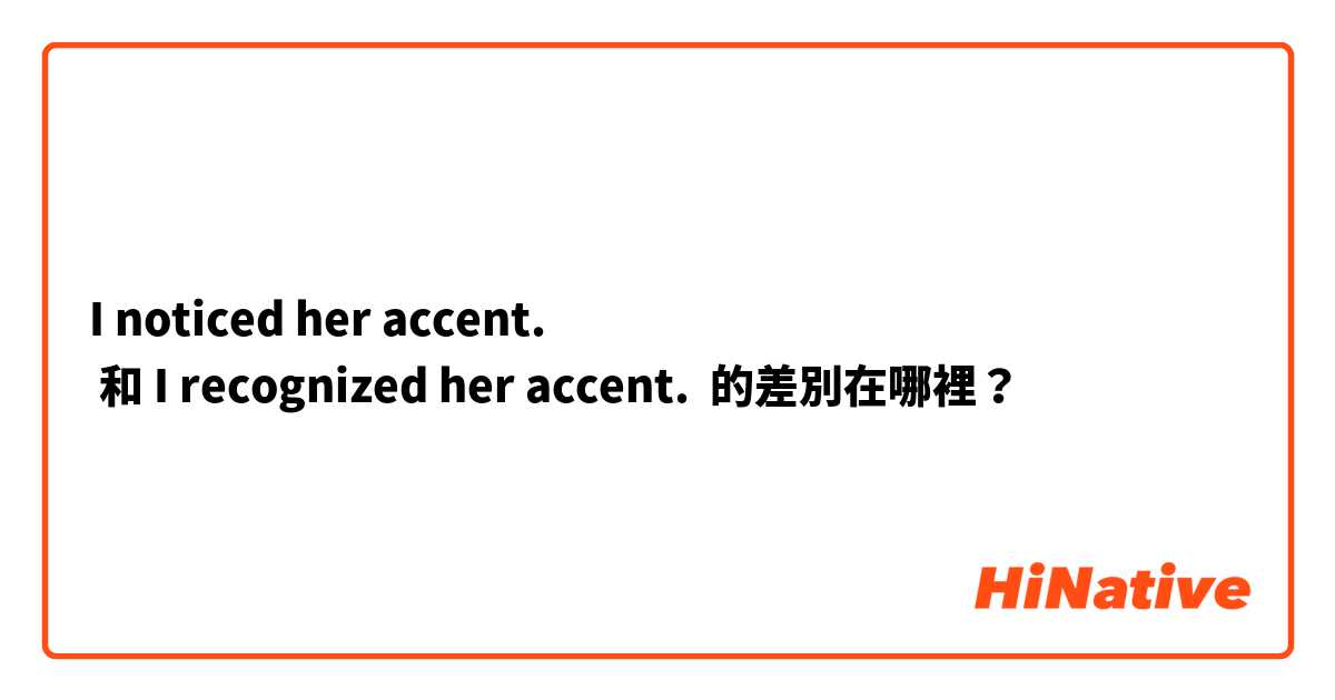 I noticed her accent.
 和 I recognized her accent.  的差別在哪裡？