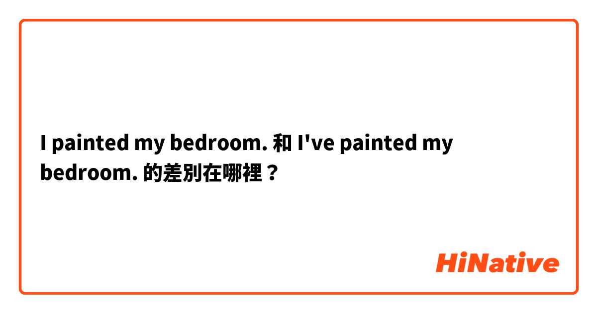 I painted my bedroom. 和 I've painted my bedroom. 的差別在哪裡？