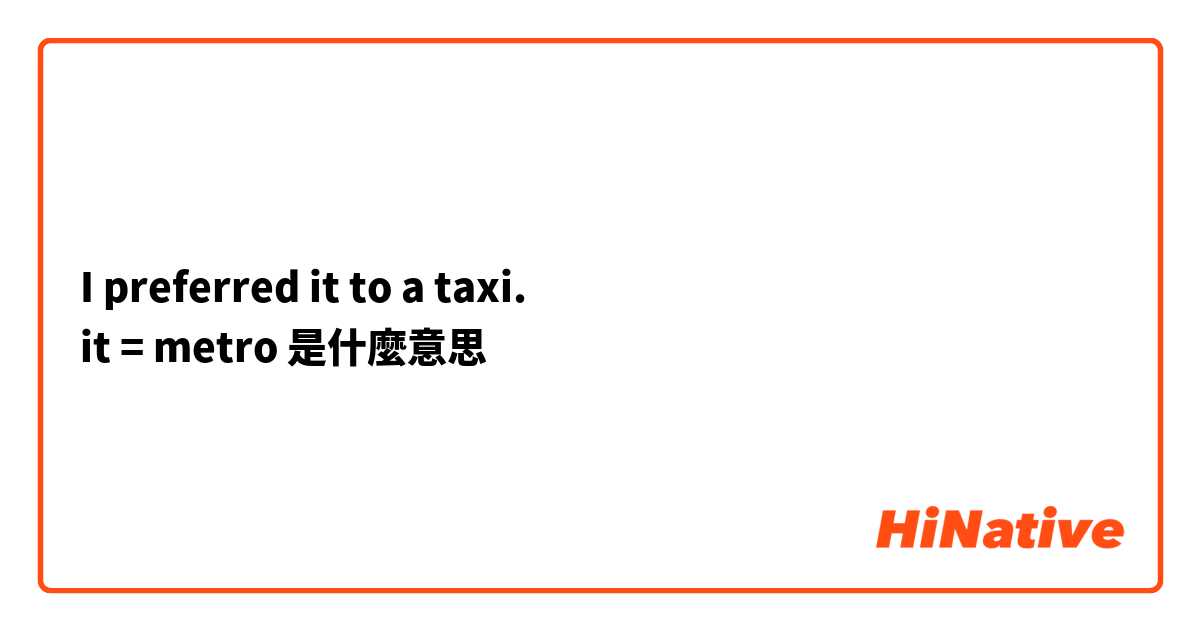 I preferred it to a taxi. 
it = metro是什麼意思