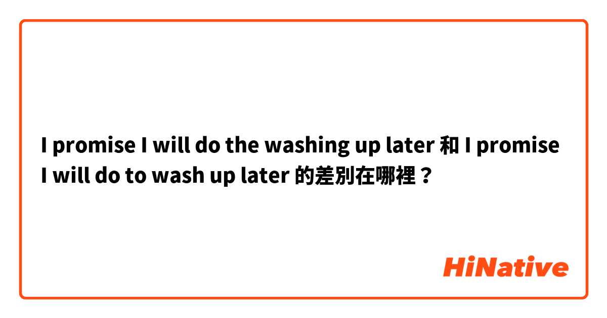 I promise I will do the washing up later 和 I promise I will do to wash up later 的差別在哪裡？