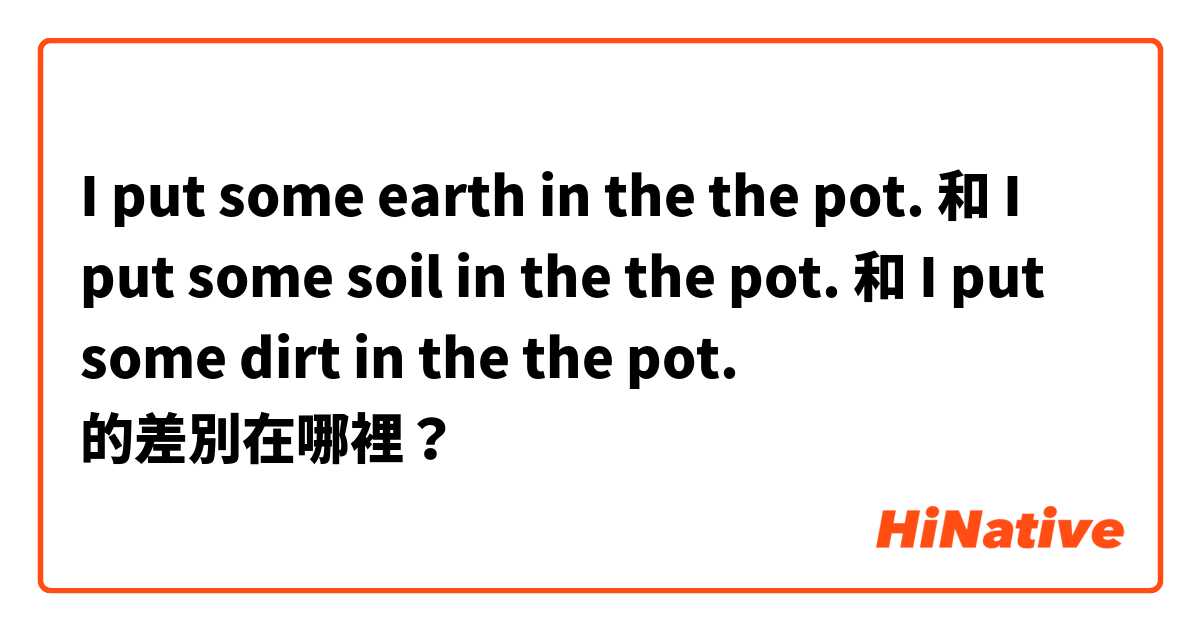 I put some earth in the the pot. 和 I put some soil in the the pot. 和 I put some dirt in the the pot. 的差別在哪裡？
