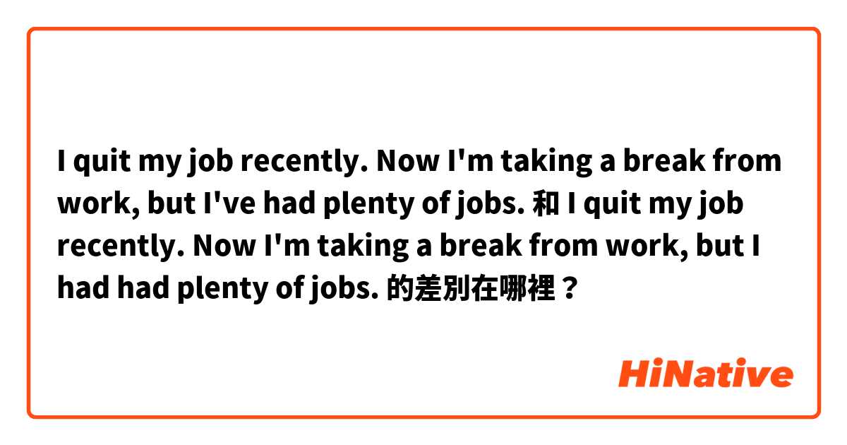 I quit my job recently. Now I'm taking a break from work, but I've had plenty of jobs. 和 I quit my job recently. Now I'm taking a break from work, but I had had plenty of jobs. 的差別在哪裡？
