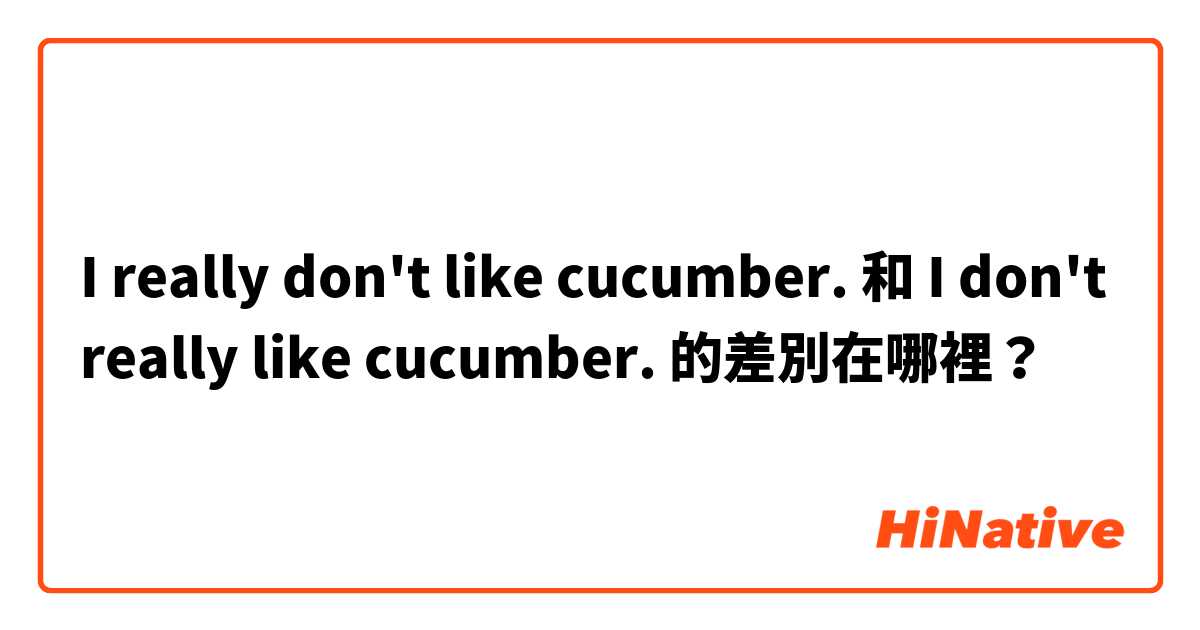 I really don't like cucumber. 和 I don't really like cucumber. 的差別在哪裡？