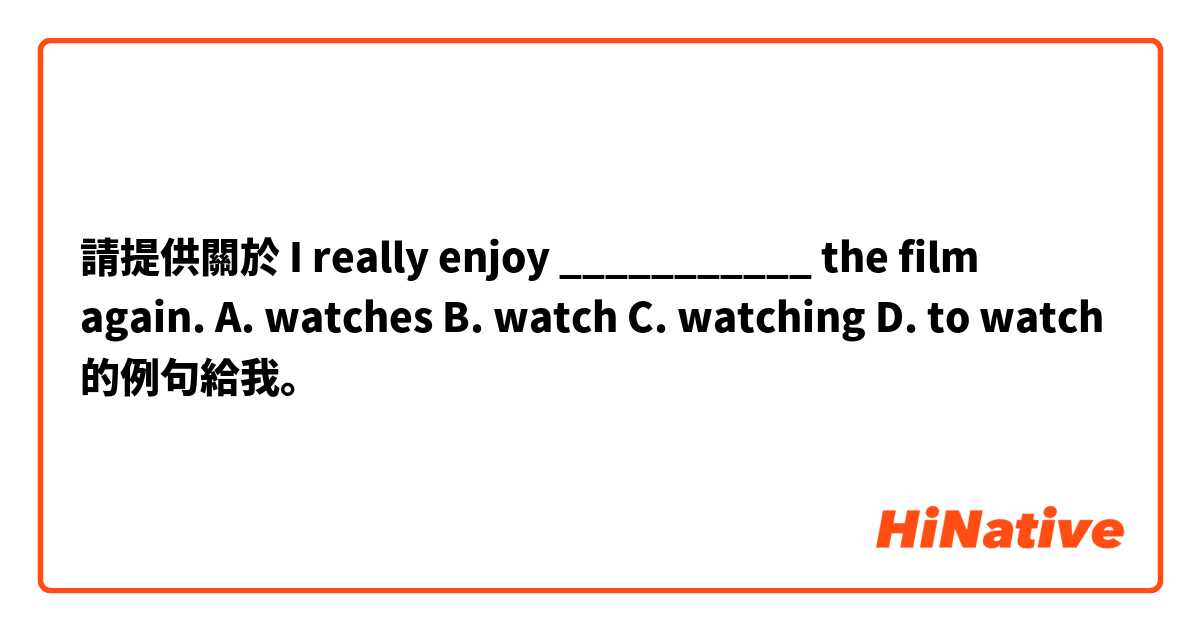 請提供關於 I really enjoy ___________ the film again.
A. watches
B. watch
C. watching
D. to watch 的例句給我。