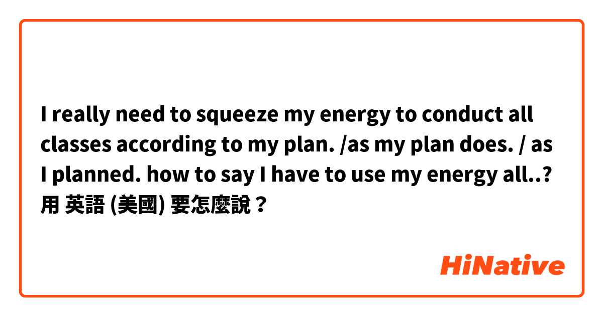 I really need to squeeze my energy to conduct all classes according to my plan. /as my plan does. / as I planned. 

how to say

I have to use my energy all..?用 英語 (美國) 要怎麼說？