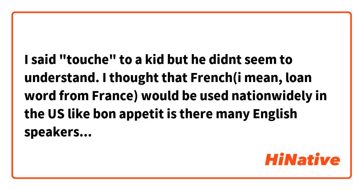 I said "touche" to a kid but he didnt seem to understand.  I thought that French(i mean, loan word from France) would be used nationwidely in the US like bon appetit

is there many English speakers who dont know what it stands for?