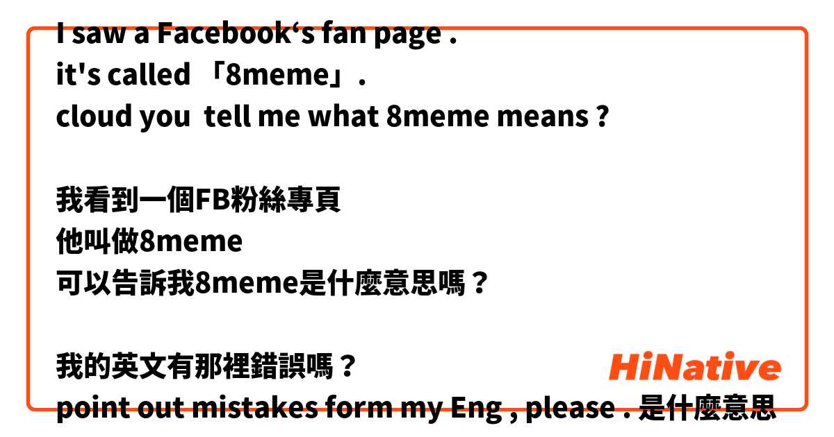 I saw a Facebook‘s fan page .
it's called 「8meme」.
cloud you  tell me what 8meme means ?

我看到一個FB粉絲專頁
他叫做8meme
可以告訴我8meme是什麼意思嗎？

我的英文有那裡錯誤嗎？
point out mistakes form my Eng , please .是什麼意思