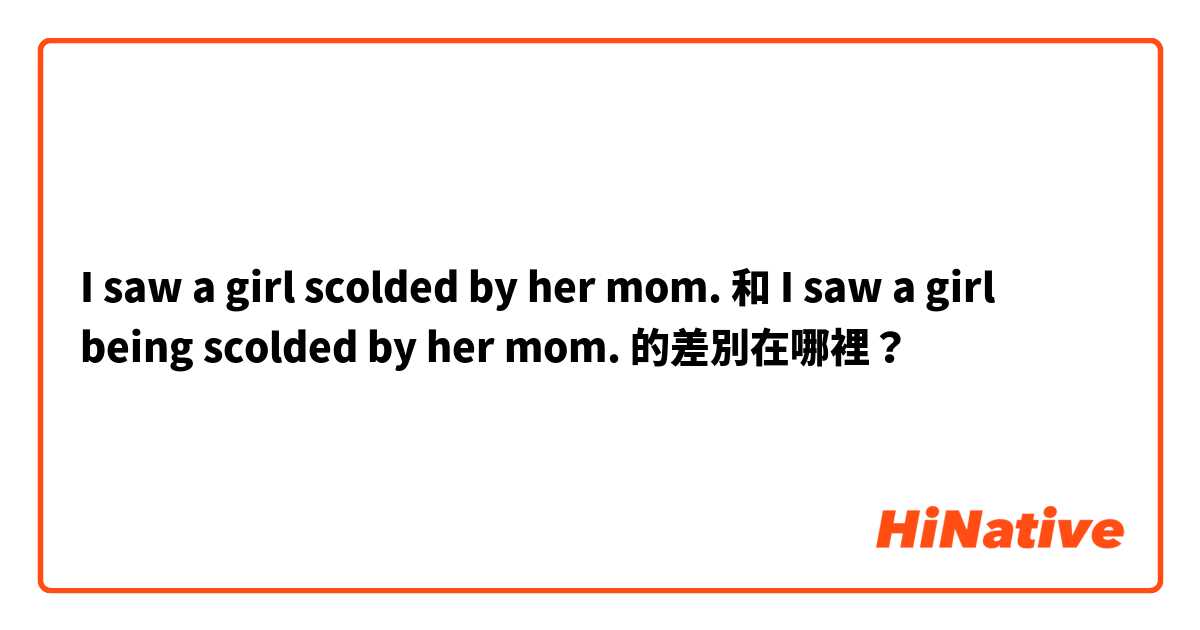 I saw a girl scolded by her mom. 和 I saw a girl being scolded by her mom. 的差別在哪裡？