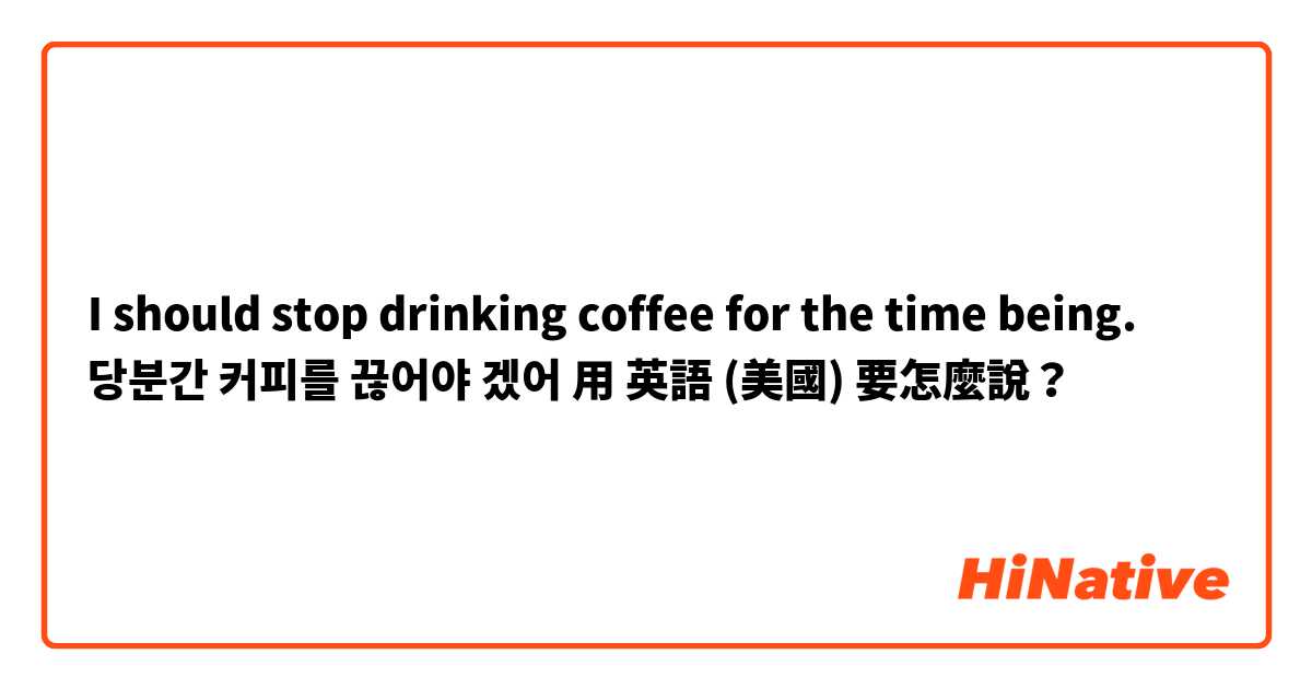 I should stop drinking coffee for the time being.
당분간 커피를 끊어야 겠어用 英語 (美國) 要怎麼說？