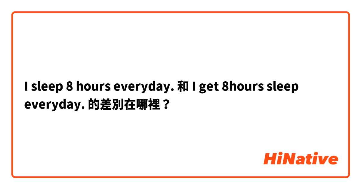 I sleep 8 hours everyday. 和 I get 8hours sleep everyday. 的差別在哪裡？