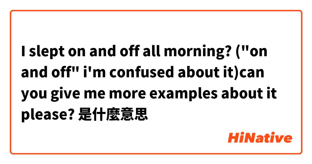 I slept on and off all morning? ("on and off" i'm confused about it)can you give me more examples about it please?是什麼意思