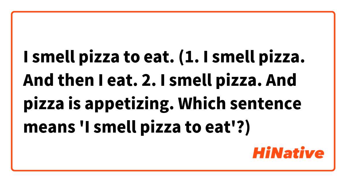 I smell pizza to eat.

(1. I smell pizza. And then I eat.
2. I smell pizza. And pizza is appetizing.

Which sentence means 'I smell pizza to eat'?)