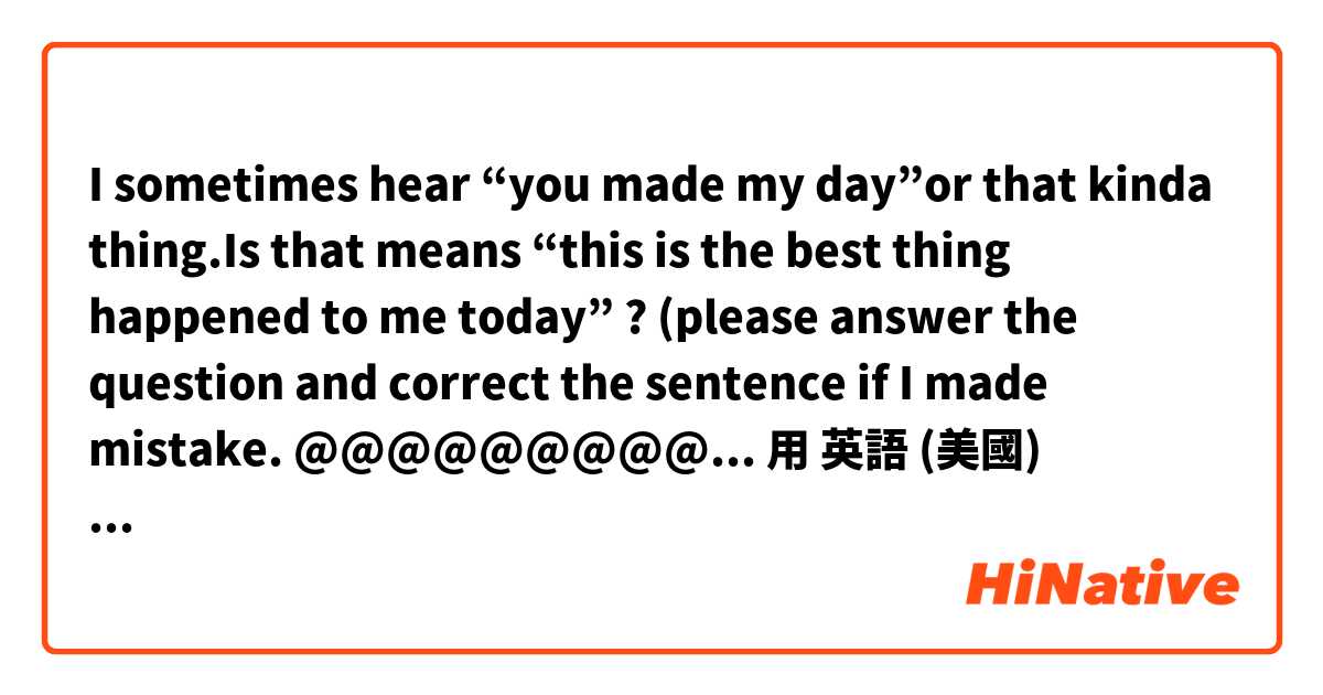 I sometimes hear “you made my day”or that kinda thing.Is that means “this is the best thing happened to me today” ? (please answer the question and correct the sentence if I made mistake. @@@@@@@@@@@@@@@@@@用 英語 (美國) 要怎麼說？