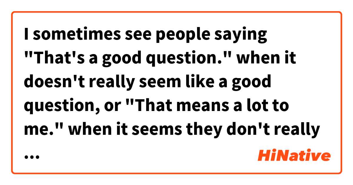 I sometimes see people saying "That's a good question." when it doesn't really seem like a good question, or "That means a lot to me." when it seems they don't really mean it. When do you say those things?