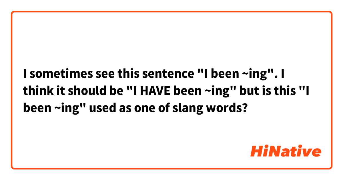 I sometimes see this sentence "I been ~ing".
I think it should be "I HAVE been ~ing" but is this "I been ~ing" used as one of slang words?