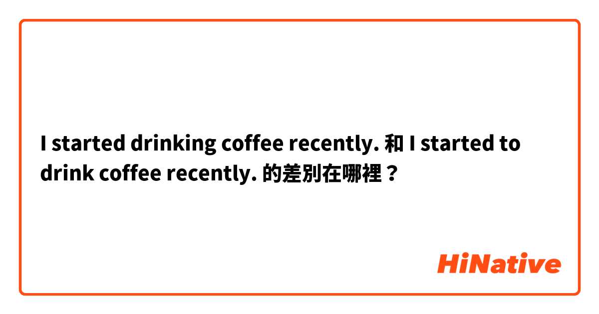 I started drinking coffee recently. 和 I started to drink coffee recently. 的差別在哪裡？