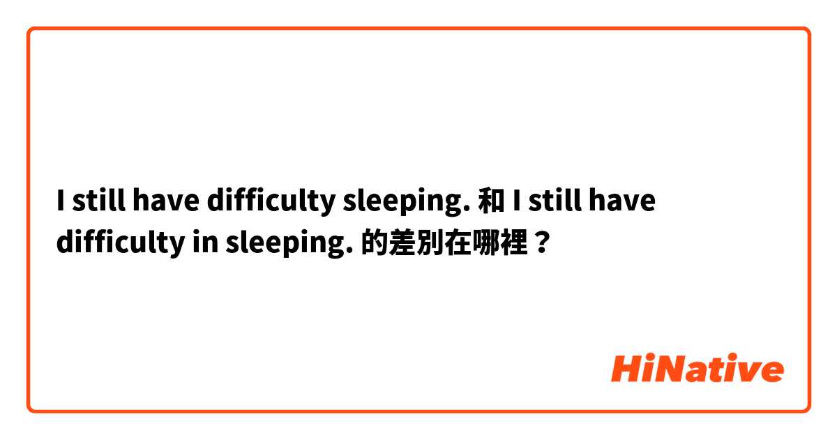 I still have difficulty sleeping. 和 I still have difficulty in sleeping. 的差別在哪裡？