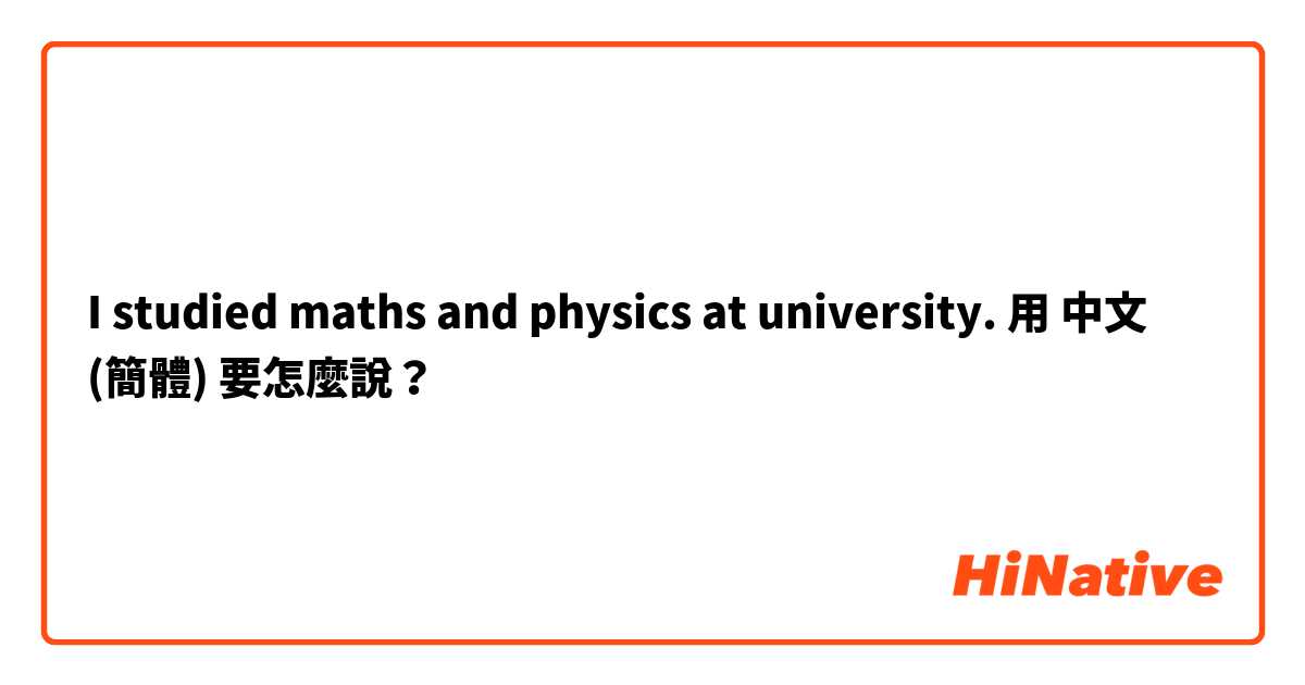 I studied maths and physics at university.用 中文 (簡體) 要怎麼說？