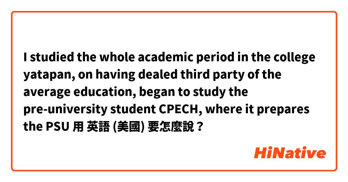 I studied the whole academic period in the college yatapan, on having dealed third party of the average education, began to study the pre-university student CPECH, where it prepares the PSU用 英語 (美國) 要怎麼說？