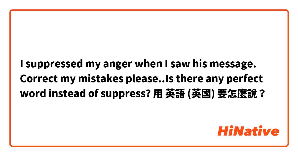 I suppressed my anger when I saw his message. 
Correct my mistakes please..Is there any perfect word instead of suppress?用 英語 (英國) 要怎麼說？