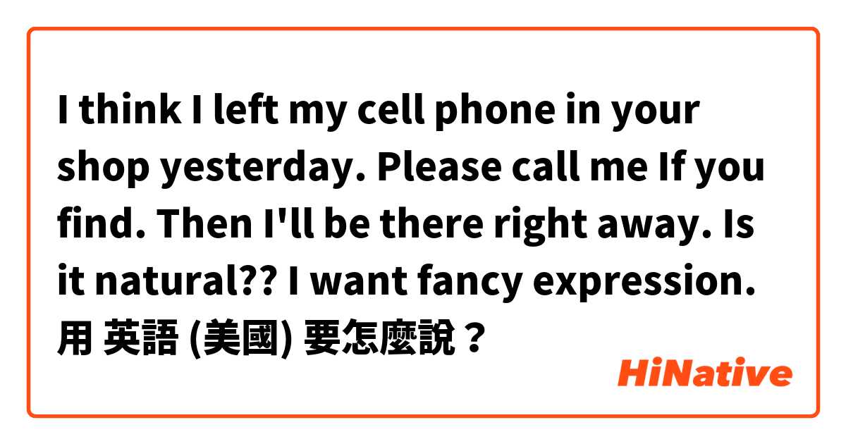 I think I left my cell phone in your shop yesterday.
Please call me If you find. Then I'll be there right away.

Is it natural?? I want fancy expression.用 英語 (美國) 要怎麼說？