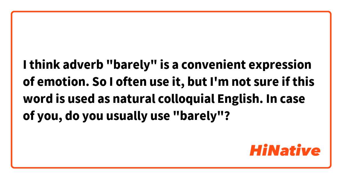 I think adverb "barely" is a convenient expression of emotion. So I often use it, but I'm not sure if this word is used as natural colloquial English. 
In case of you, do you usually use "barely"?