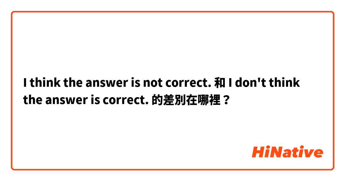 I think the answer is not correct. 和 I don't think the answer is correct. 的差別在哪裡？